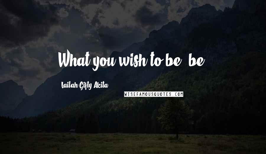 Lailah Gifty Akita Quotes: What you wish to be, be.