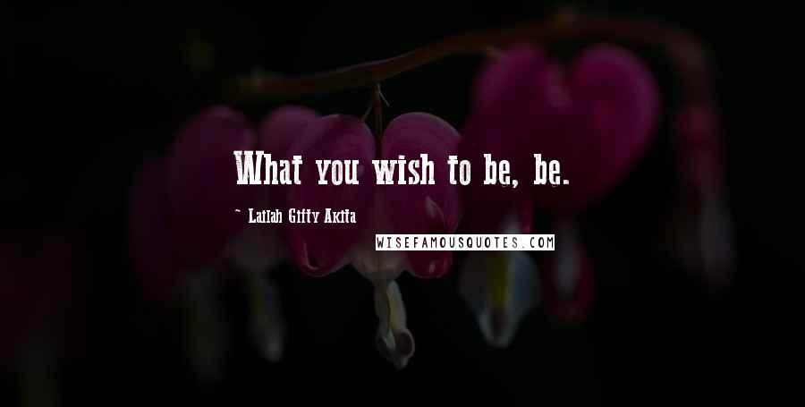 Lailah Gifty Akita Quotes: What you wish to be, be.