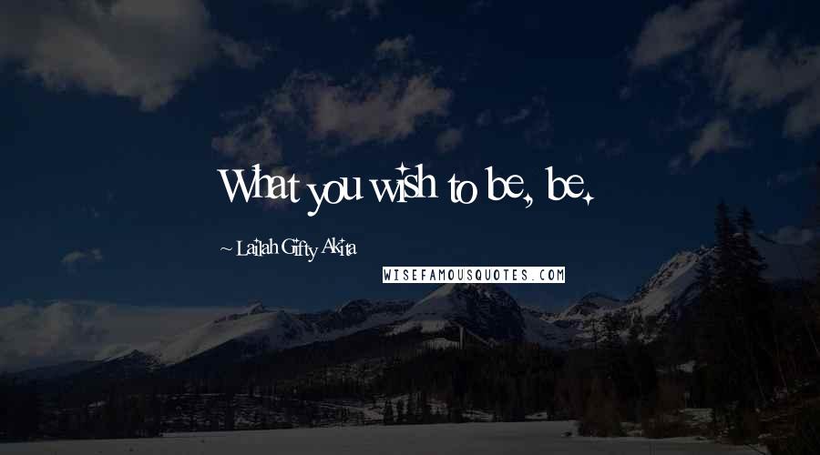 Lailah Gifty Akita Quotes: What you wish to be, be.
