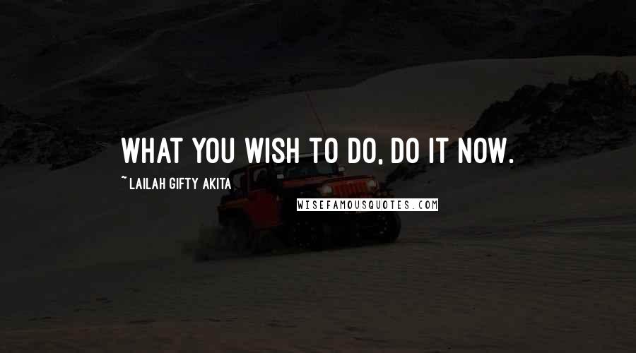 Lailah Gifty Akita Quotes: What you wish to do, do it now.