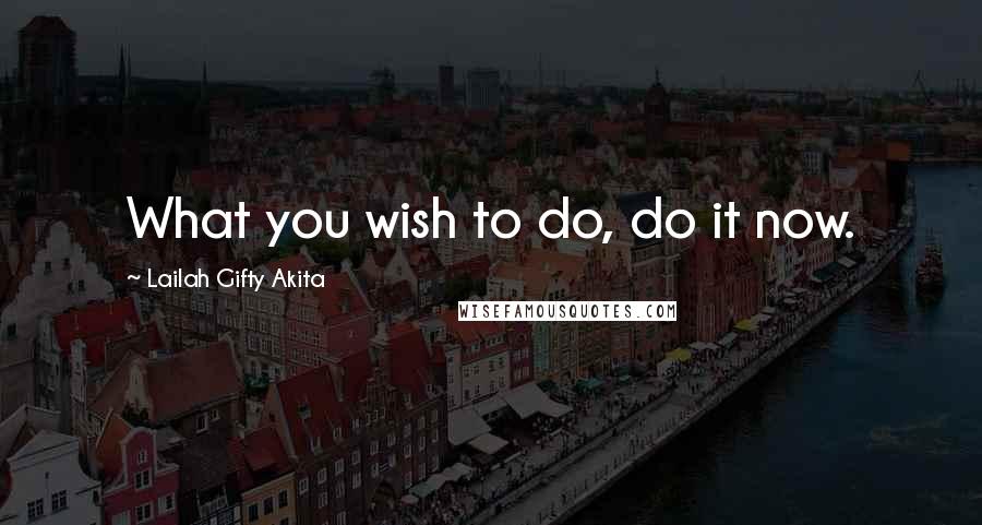 Lailah Gifty Akita Quotes: What you wish to do, do it now.