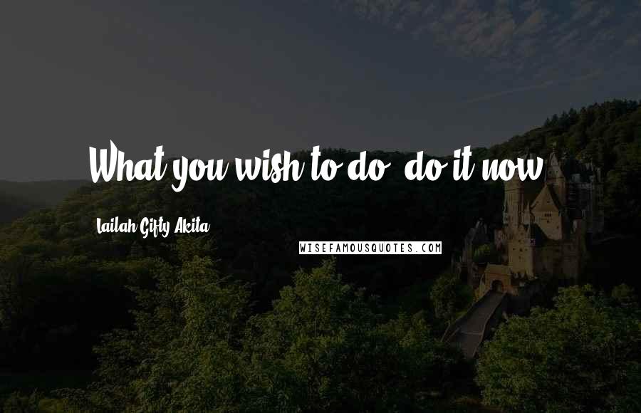 Lailah Gifty Akita Quotes: What you wish to do, do it now.