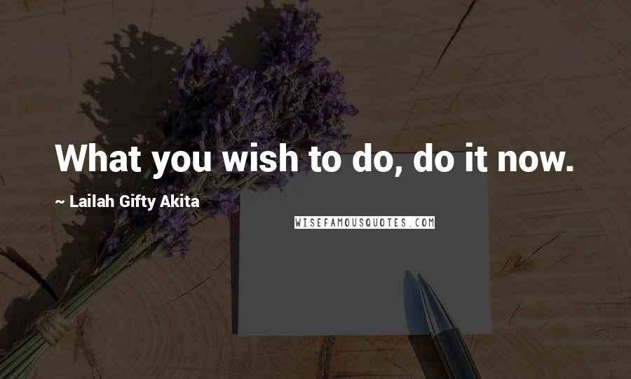 Lailah Gifty Akita Quotes: What you wish to do, do it now.