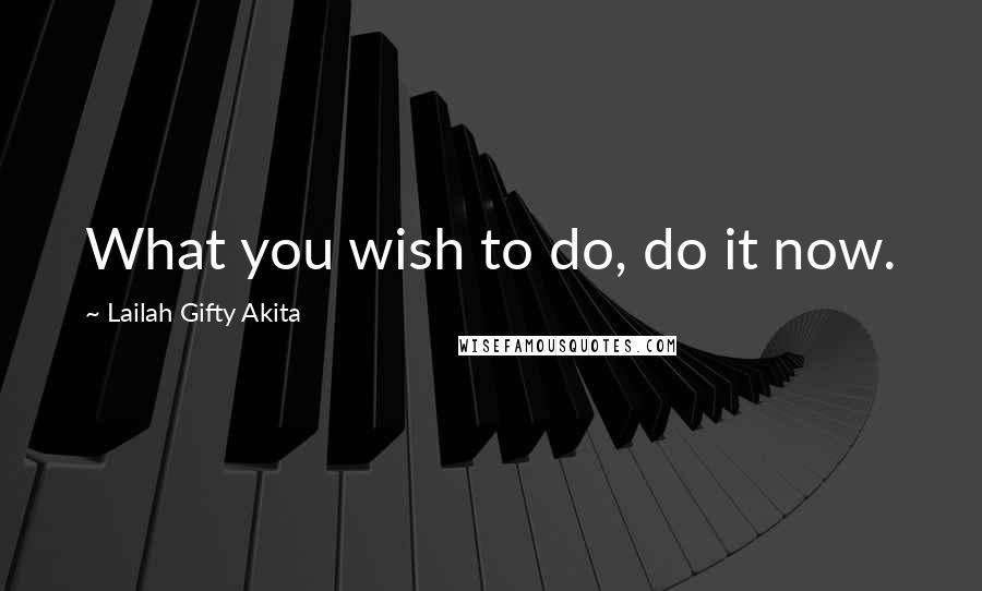 Lailah Gifty Akita Quotes: What you wish to do, do it now.