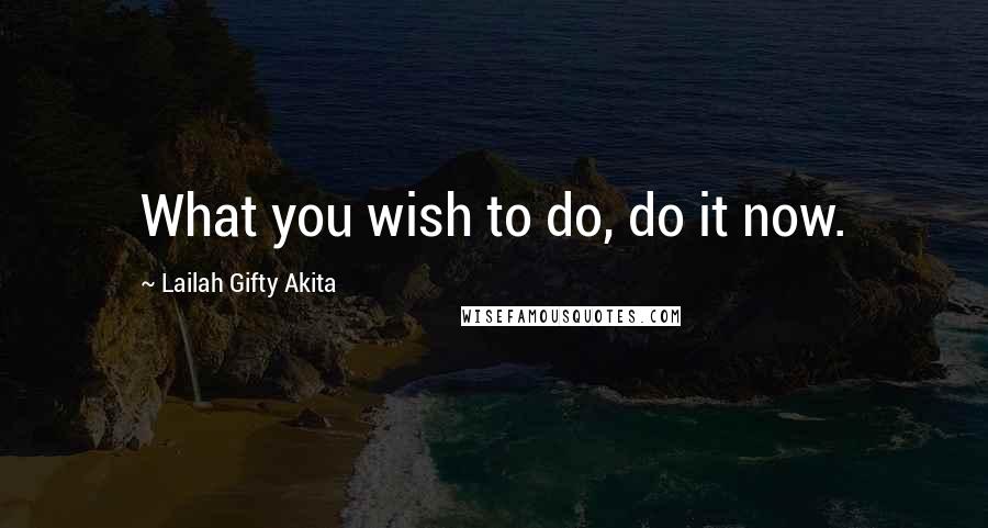 Lailah Gifty Akita Quotes: What you wish to do, do it now.