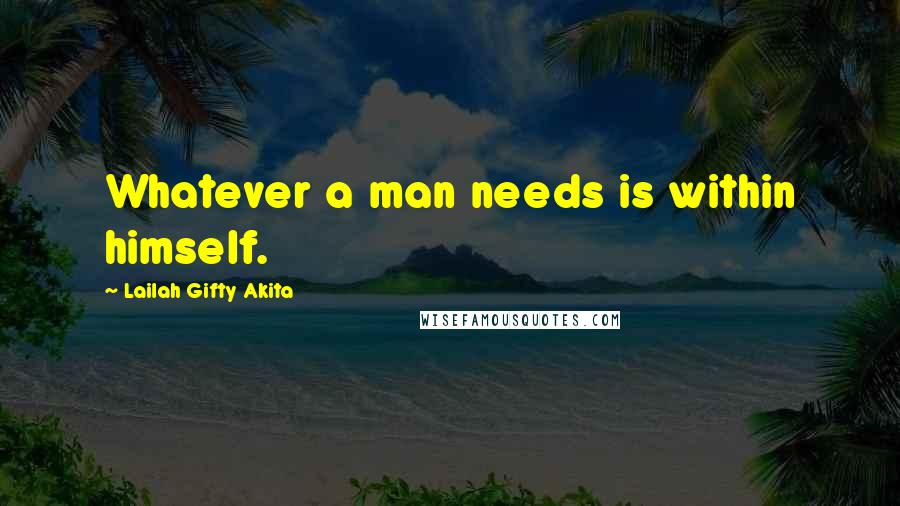 Lailah Gifty Akita Quotes: Whatever a man needs is within himself.