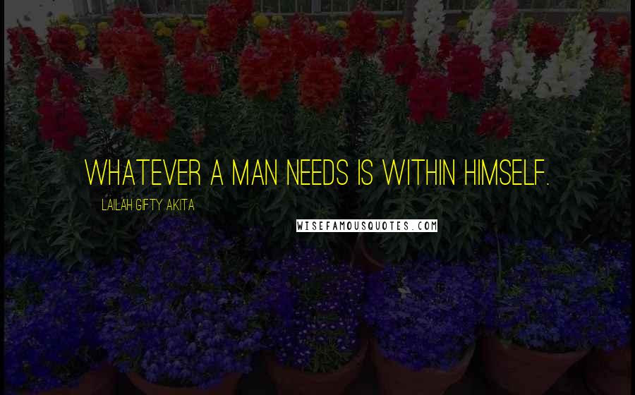 Lailah Gifty Akita Quotes: Whatever a man needs is within himself.