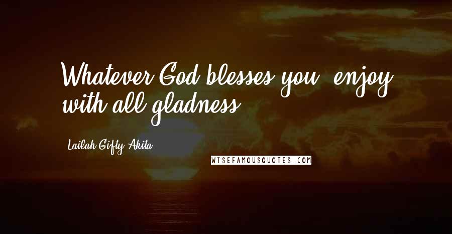 Lailah Gifty Akita Quotes: Whatever God blesses you, enjoy with all gladness.