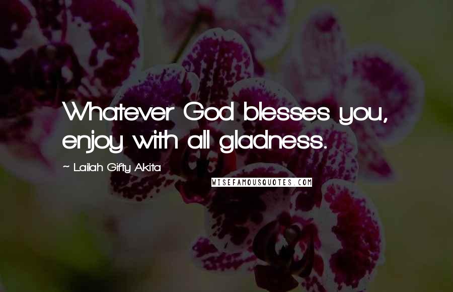 Lailah Gifty Akita Quotes: Whatever God blesses you, enjoy with all gladness.