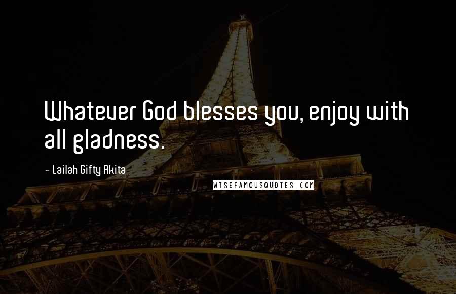 Lailah Gifty Akita Quotes: Whatever God blesses you, enjoy with all gladness.