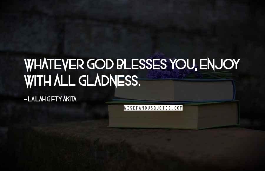 Lailah Gifty Akita Quotes: Whatever God blesses you, enjoy with all gladness.