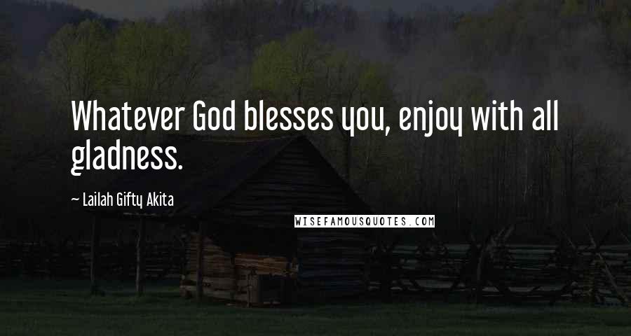 Lailah Gifty Akita Quotes: Whatever God blesses you, enjoy with all gladness.