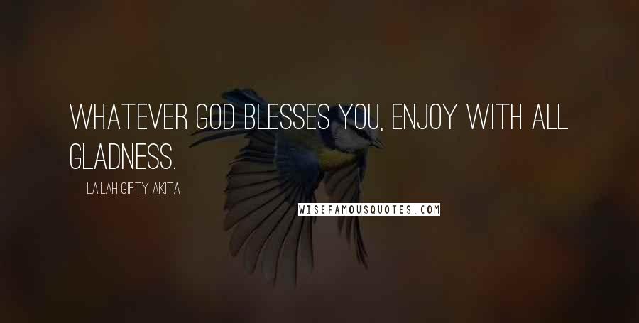 Lailah Gifty Akita Quotes: Whatever God blesses you, enjoy with all gladness.