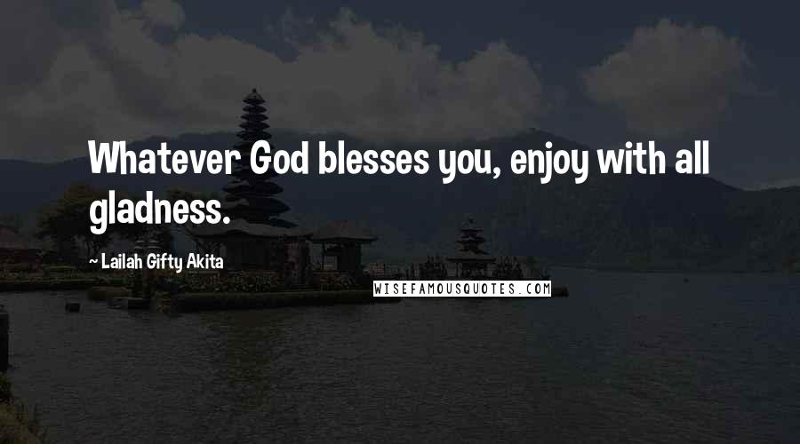 Lailah Gifty Akita Quotes: Whatever God blesses you, enjoy with all gladness.