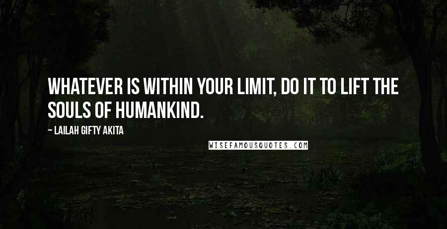 Lailah Gifty Akita Quotes: Whatever is within your limit, do it to lift the souls of humankind.