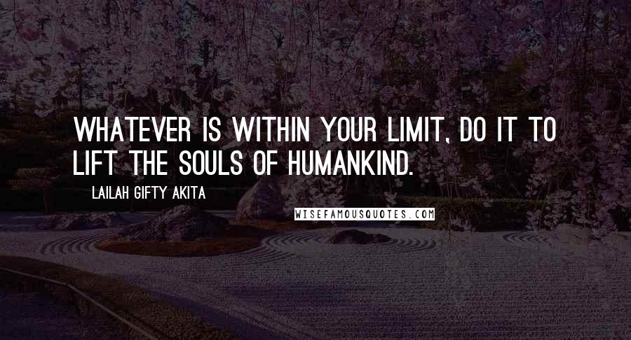 Lailah Gifty Akita Quotes: Whatever is within your limit, do it to lift the souls of humankind.