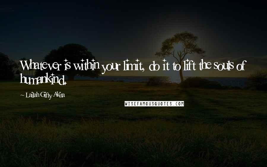 Lailah Gifty Akita Quotes: Whatever is within your limit, do it to lift the souls of humankind.