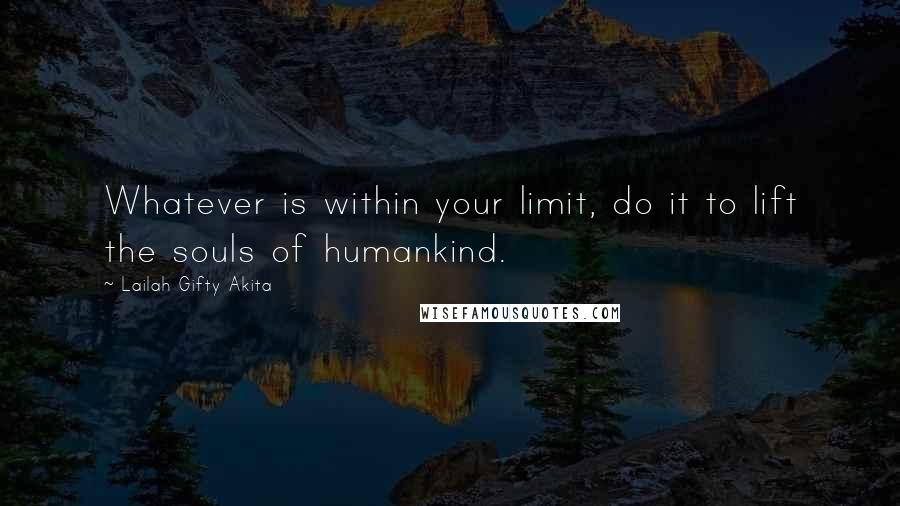 Lailah Gifty Akita Quotes: Whatever is within your limit, do it to lift the souls of humankind.