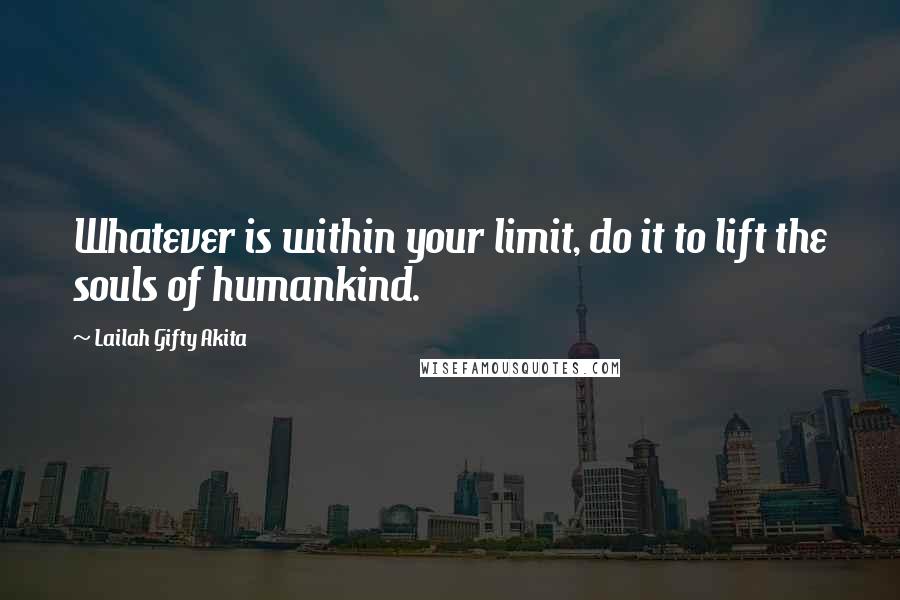 Lailah Gifty Akita Quotes: Whatever is within your limit, do it to lift the souls of humankind.