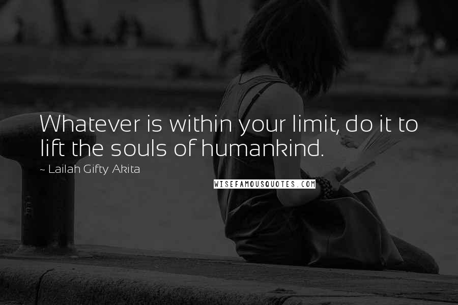 Lailah Gifty Akita Quotes: Whatever is within your limit, do it to lift the souls of humankind.