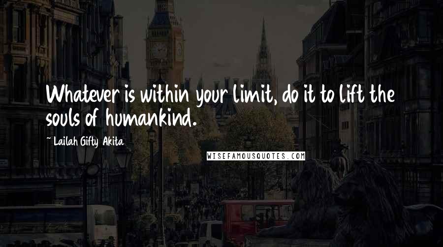 Lailah Gifty Akita Quotes: Whatever is within your limit, do it to lift the souls of humankind.