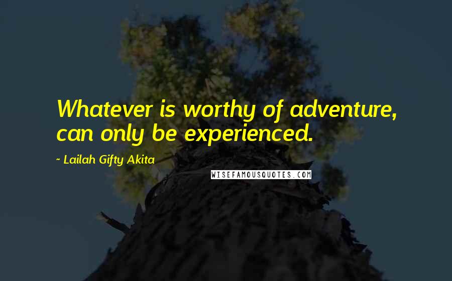 Lailah Gifty Akita Quotes: Whatever is worthy of adventure, can only be experienced.