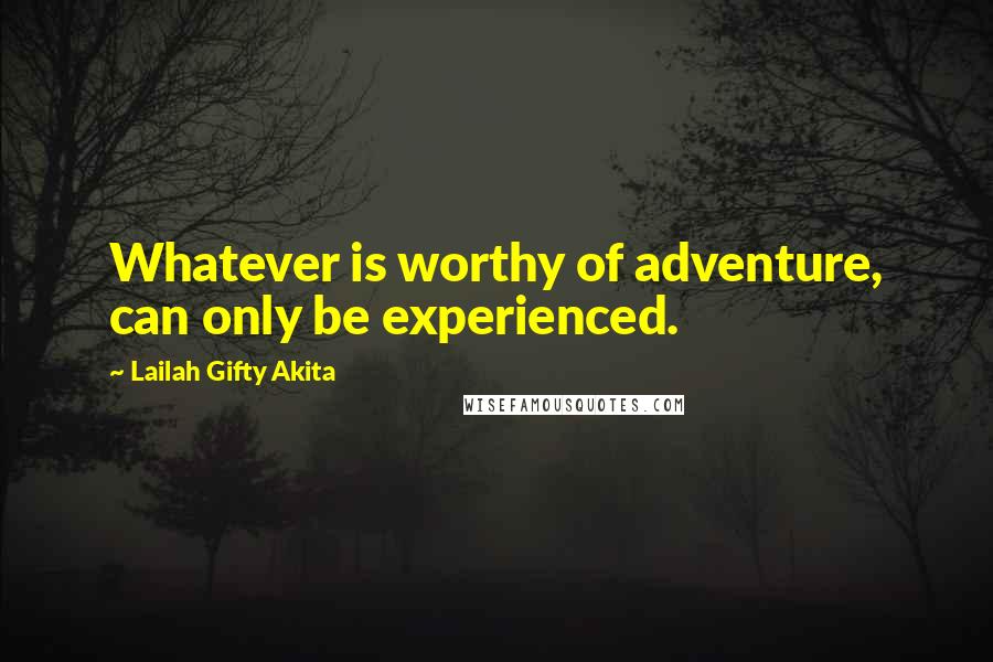 Lailah Gifty Akita Quotes: Whatever is worthy of adventure, can only be experienced.