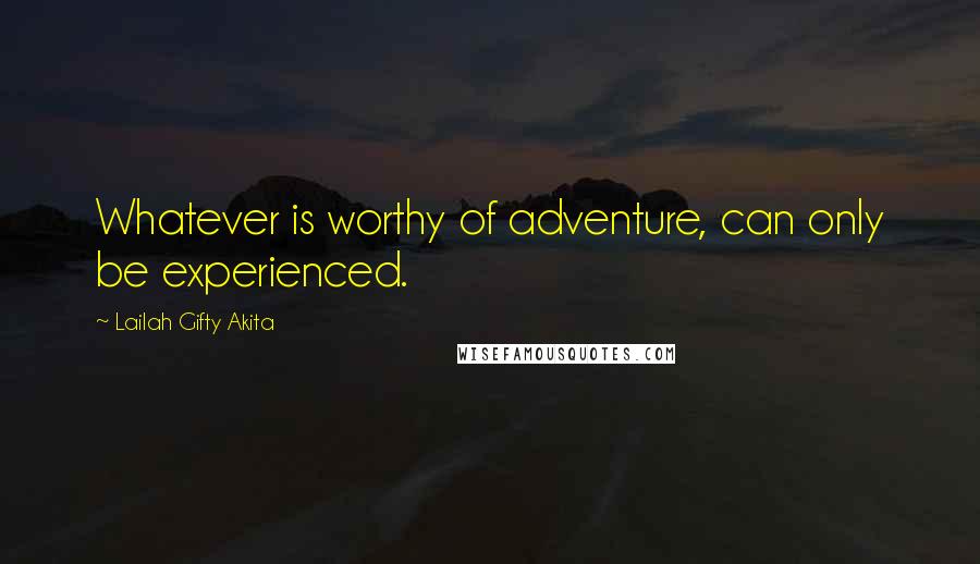 Lailah Gifty Akita Quotes: Whatever is worthy of adventure, can only be experienced.