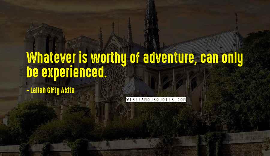 Lailah Gifty Akita Quotes: Whatever is worthy of adventure, can only be experienced.