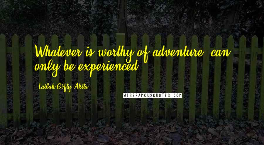 Lailah Gifty Akita Quotes: Whatever is worthy of adventure, can only be experienced.