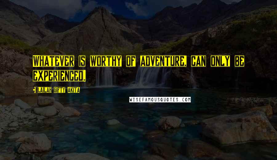 Lailah Gifty Akita Quotes: Whatever is worthy of adventure, can only be experienced.