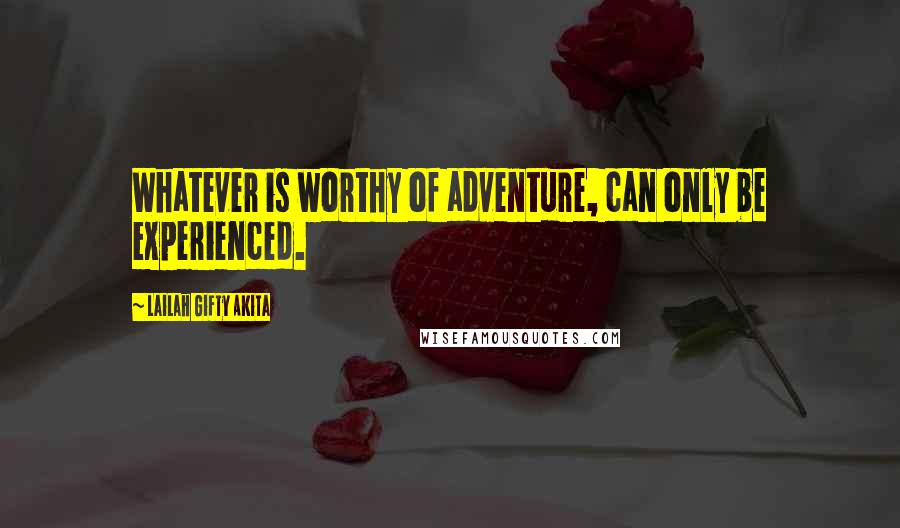 Lailah Gifty Akita Quotes: Whatever is worthy of adventure, can only be experienced.