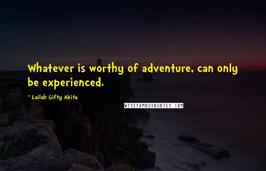 Lailah Gifty Akita Quotes: Whatever is worthy of adventure, can only be experienced.