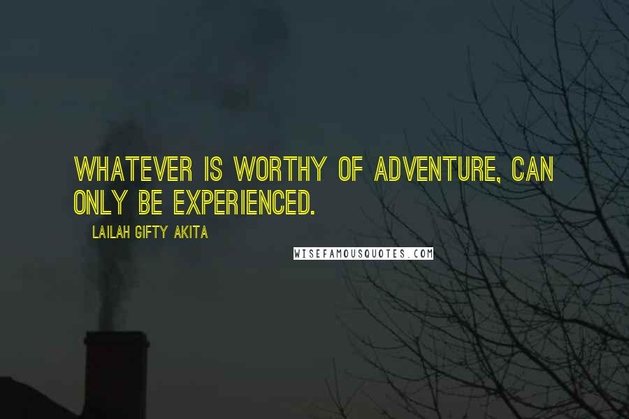 Lailah Gifty Akita Quotes: Whatever is worthy of adventure, can only be experienced.