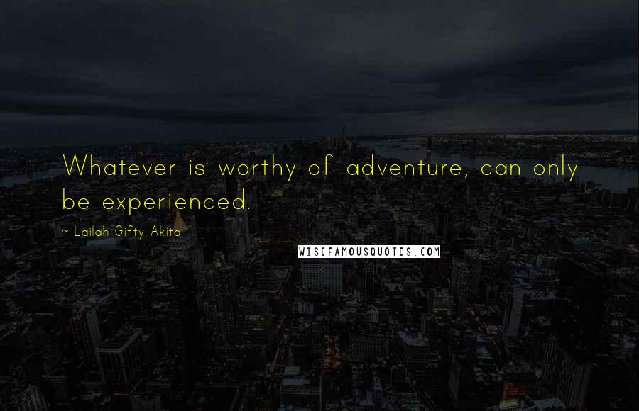 Lailah Gifty Akita Quotes: Whatever is worthy of adventure, can only be experienced.