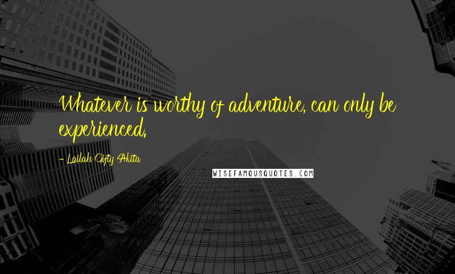 Lailah Gifty Akita Quotes: Whatever is worthy of adventure, can only be experienced.