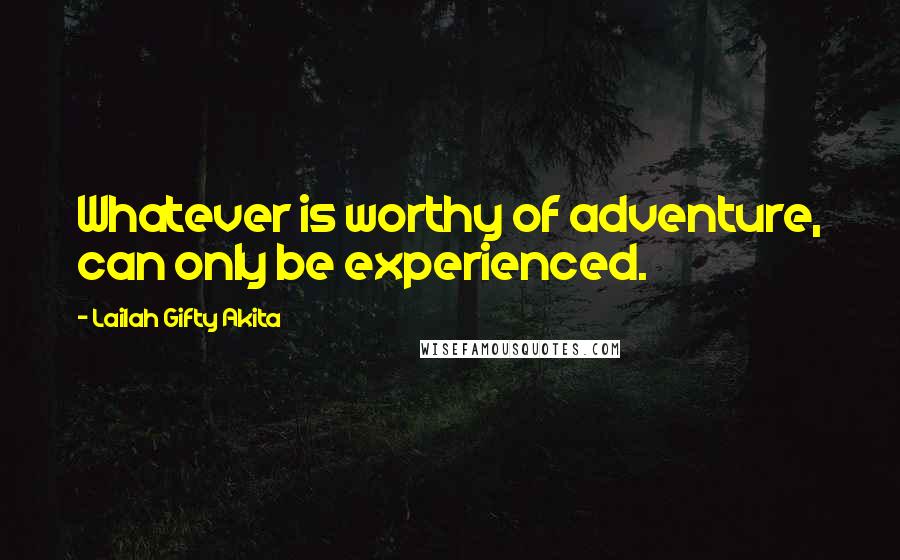 Lailah Gifty Akita Quotes: Whatever is worthy of adventure, can only be experienced.