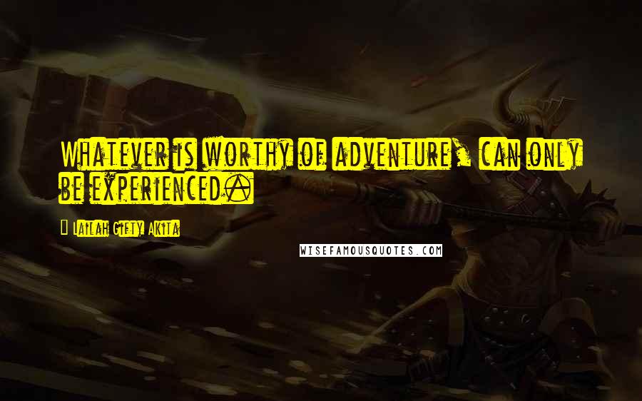 Lailah Gifty Akita Quotes: Whatever is worthy of adventure, can only be experienced.