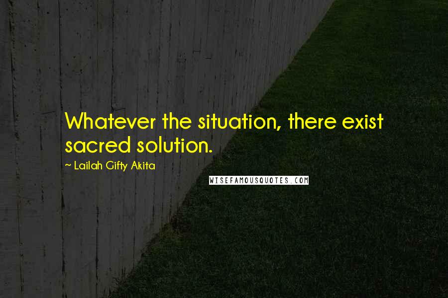 Lailah Gifty Akita Quotes: Whatever the situation, there exist sacred solution.