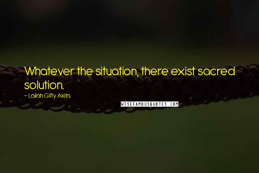 Lailah Gifty Akita Quotes: Whatever the situation, there exist sacred solution.