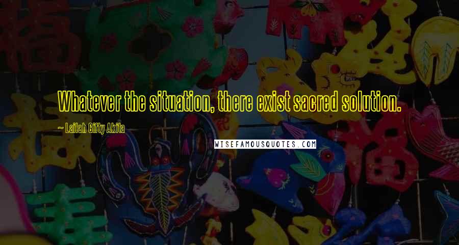 Lailah Gifty Akita Quotes: Whatever the situation, there exist sacred solution.