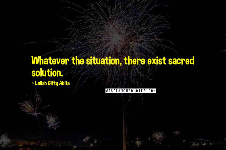 Lailah Gifty Akita Quotes: Whatever the situation, there exist sacred solution.