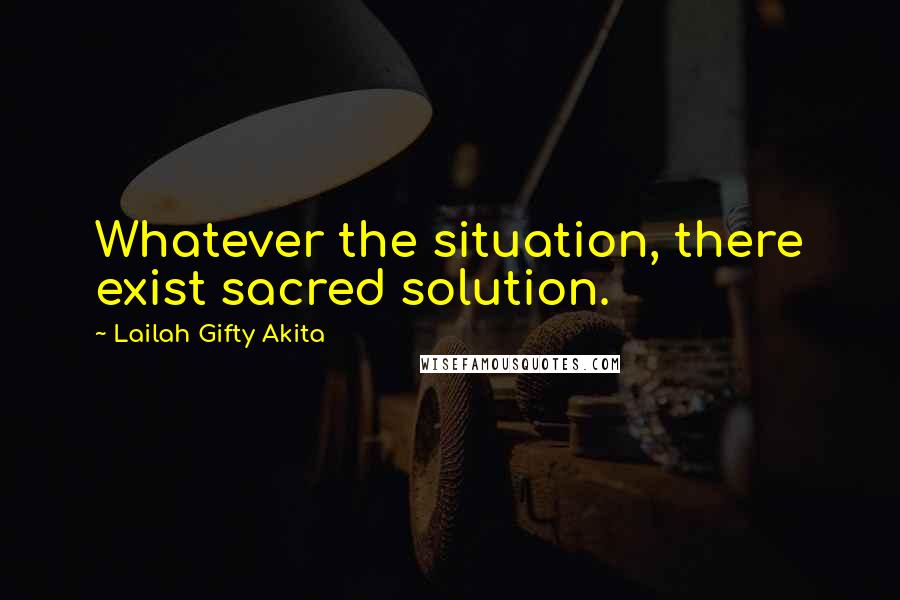 Lailah Gifty Akita Quotes: Whatever the situation, there exist sacred solution.