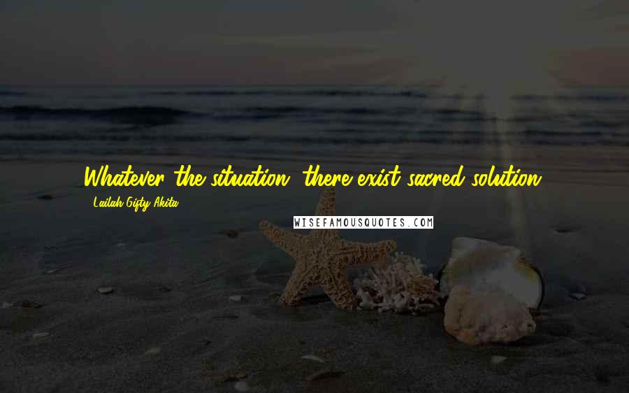 Lailah Gifty Akita Quotes: Whatever the situation, there exist sacred solution.