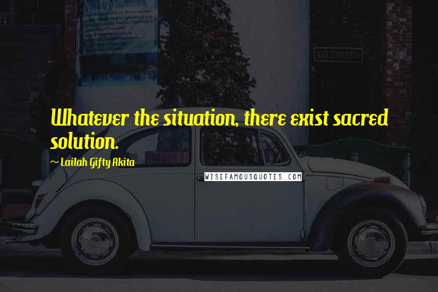 Lailah Gifty Akita Quotes: Whatever the situation, there exist sacred solution.