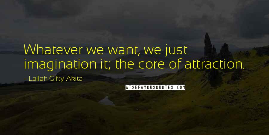 Lailah Gifty Akita Quotes: Whatever we want, we just imagination it; the core of attraction.