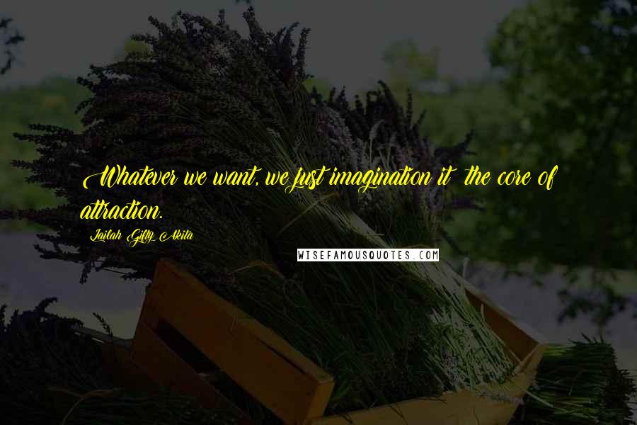 Lailah Gifty Akita Quotes: Whatever we want, we just imagination it; the core of attraction.