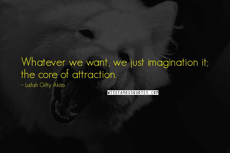 Lailah Gifty Akita Quotes: Whatever we want, we just imagination it; the core of attraction.