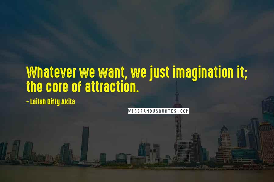 Lailah Gifty Akita Quotes: Whatever we want, we just imagination it; the core of attraction.