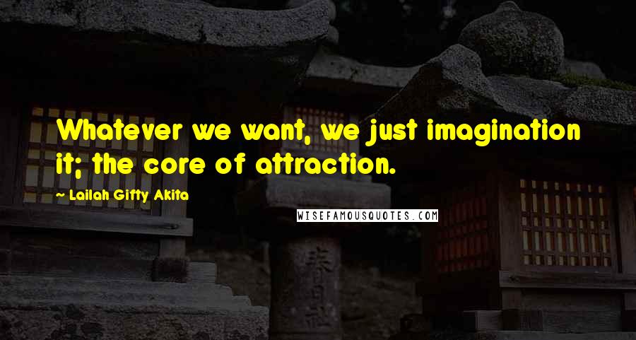 Lailah Gifty Akita Quotes: Whatever we want, we just imagination it; the core of attraction.